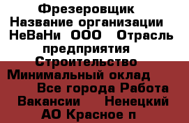 Фрезеровщик › Название организации ­ НеВаНи, ООО › Отрасль предприятия ­ Строительство › Минимальный оклад ­ 60 000 - Все города Работа » Вакансии   . Ненецкий АО,Красное п.